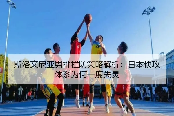 斯洛文尼亚男排拦防策略解析：日本快攻体系为何一度失灵